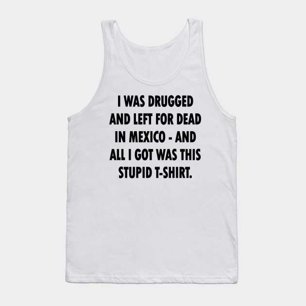 I Was Drugged And Left For Dead In Mexico And All I Got Was This Stupid T-Shirt Tank Top by tvshirts